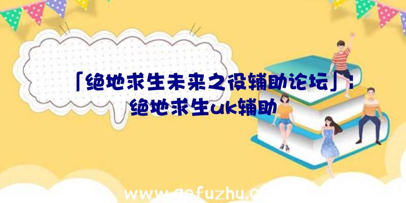 「绝地求生未来之役辅助论坛」|绝地求生uk辅助